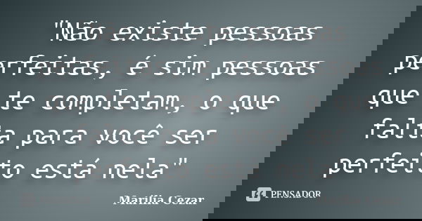 "Não existe pessoas perfeitas, é sim pessoas que te completam, o que falta para você ser perfeito está nela"... Frase de Marilia Cezar.