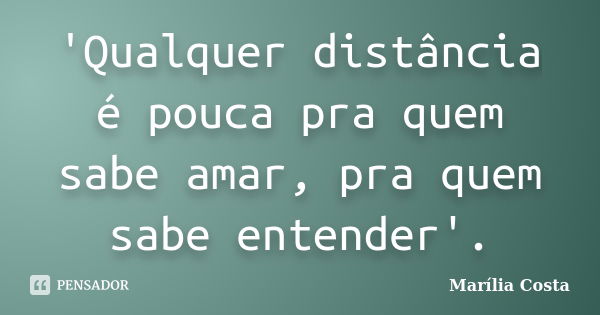 'Qualquer distância é pouca pra quem sabe amar, pra quem sabe entender'.... Frase de Marília Costa.