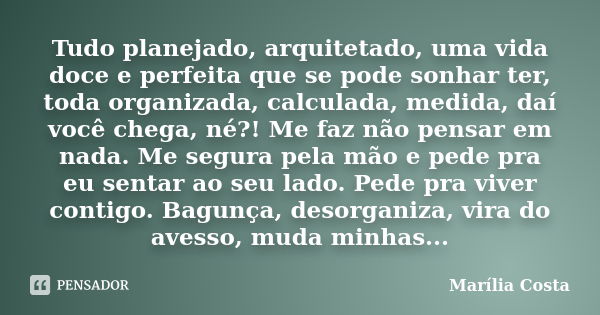 Tudo planejado, arquitetado, uma vida doce e perfeita que se pode sonhar ter, toda organizada, calculada, medida, daí você chega, né?! Me faz não pensar em nada... Frase de Marília Costa.