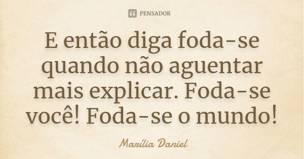 E então diga foda-se quando não aguentar mais explicar. Foda-se você! Foda-se o mundo!... Frase de Marília Daniel.