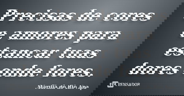 Precisas de cores e amores para estancar tuas dores onde fores.... Frase de Marília do Rio Apa.
