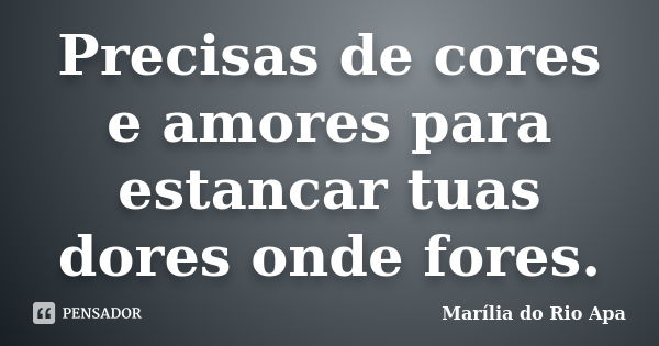 Precisas de cores e amores para estancar tuas dores onde fores.... Frase de Marília do Rio Apa.