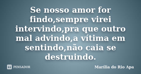 Se nosso amor for findo,sempre virei intervindo,pra que outro mal advindo,a vítima em sentindo,não caia se destruindo.... Frase de Marília do Rio Apa.