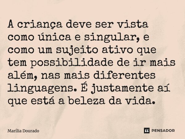 ⁠A criança deve ser vista como única e singular, e como um sujeito ativo que tem possibilidade de ir mais além, nas mais diferentes linguagens. É justamente aí ... Frase de Marília Dourado.