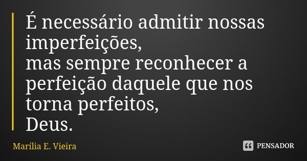 É necessário admitir nossas imperfeições, mas sempre reconhecer a perfeição daquele que nos torna perfeitos,
Deus.... Frase de Marília E. Vieira.