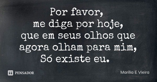 Por favor, me diga por hoje,
que em seus olhos que agora olham para mim,
Só existe eu.... Frase de Marília E Vieira.