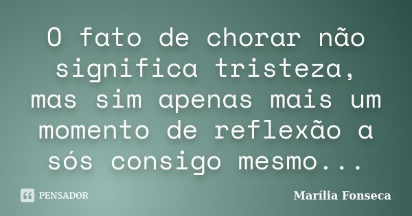 O fato de chorar não significa tristeza, mas sim apenas mais um momento de reflexão a sós consigo mesmo...... Frase de Marília Fonseca.