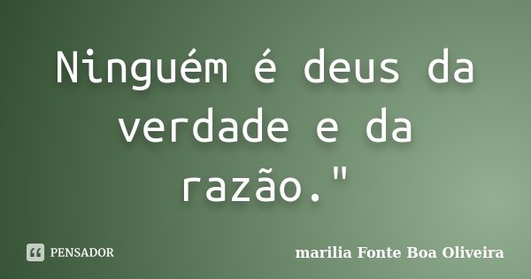 Ninguém é deus da verdade e da razão."... Frase de Marilia Fonte Boa Oliveira.