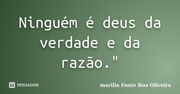 Ninguém é deus da verdade e da razão."... Frase de Marilia Fonte Boa Oliveira.