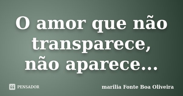 O amor que não transparece, não aparece...... Frase de marilia Fonte Boa Oliveira.