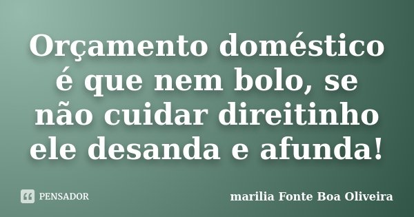 Orçamento doméstico é que nem bolo, se não cuidar direitinho ele desanda e afunda!... Frase de Marilia Fonte Boa Oliveira.