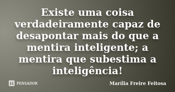 Existe uma coisa verdadeiramente capaz de desapontar mais do que a mentira inteligente; a mentira que subestima a inteligência!... Frase de Marília Freire Feitosa.