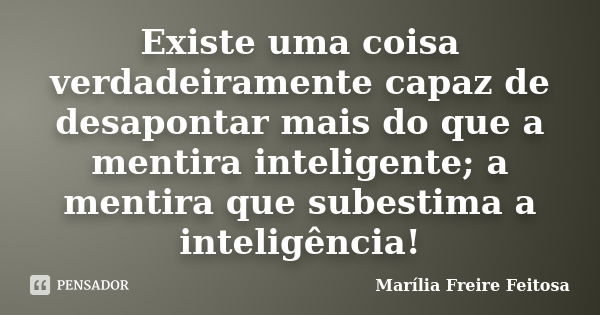 Existe uma coisa verdadeiramente capaz de desapontar mais do que a mentira inteligente; a mentira que subestima a inteligência!... Frase de Marília Freire Feitosa.