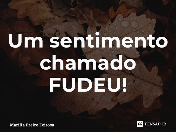 ⁠Um sentimento chamado FUDEU!... Frase de Marília Freire Feitosa.