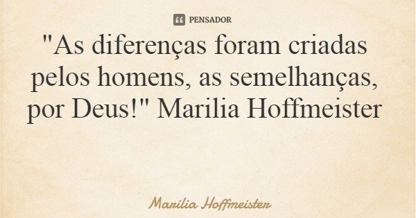 "As diferenças foram criadas pelos homens, as semelhanças, por Deus!" Marilia Hoffmeister... Frase de Marilia Hoffmeister.