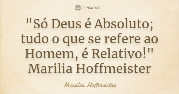 "Só Deus é Absoluto; tudo o que se refere ao Homem, é Relativo!" Marilia Hoffmeister... Frase de Marilia Hoffmeister.