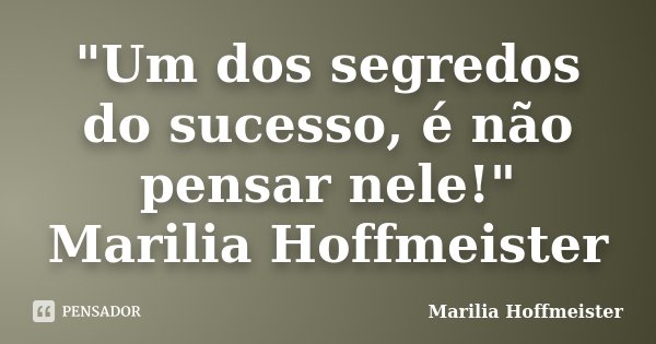 "Um dos segredos do sucesso, é não pensar nele!" Marilia Hoffmeister... Frase de Marilia Hoffmeister.