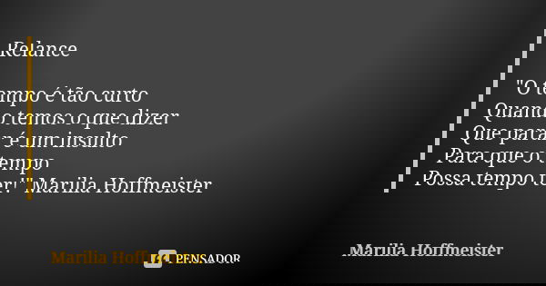 Relance "O tempo é tão curto Quando temos o que dizer Que parar é um insulto Para que o tempo Possa tempo ter!" Marilia Hoffmeister... Frase de Marilia Hoffmeister.