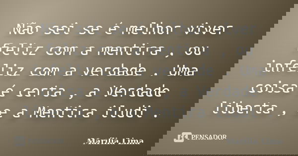 Não sei se é melhor viver feliz com a mentira , ou infeliz com a verdade . Uma coisa é certa , a Verdade liberta , e a Mentira iludi .... Frase de Marília Lima.