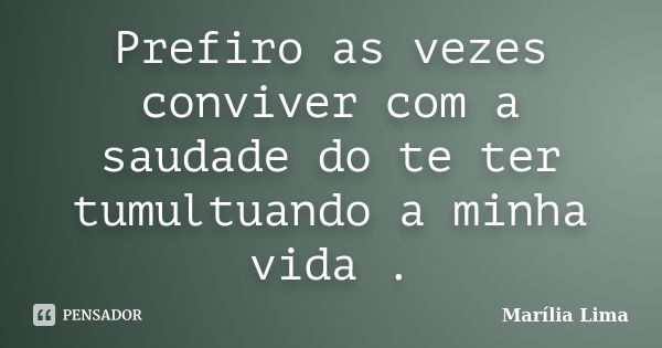 Prefiro as vezes conviver com a saudade do te ter tumultuando a minha vida .... Frase de Marília Lima.