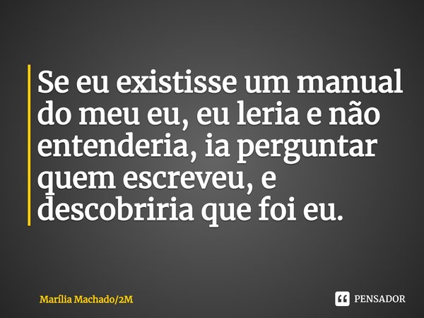 ⁠Se eu existisse um manual do meu eu, eu leria e não entenderia, ia perguntar quem escreveu, e descobriria que foi eu.... Frase de Marília Machado2M.