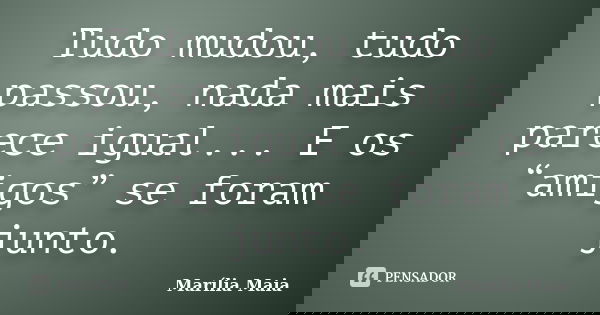 Tudo mudou, tudo passou, nada mais parece igual... E os “amigos” se foram junto.... Frase de Marília Maia.