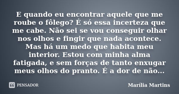 E quando eu encontrar aquele que me roube o fôlego? É só essa incerteza que me cabe. Não sei se vou conseguir olhar nos olhos e fingir que nada acontece. Mas há... Frase de Marília Martins.