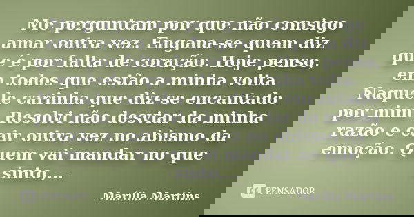Me perguntam por que não consigo amar outra vez. Engana-se quem diz que é por falta de coração. Hoje penso, em todos que estão a minha volta. Naquele carinha qu... Frase de Marília Martins.