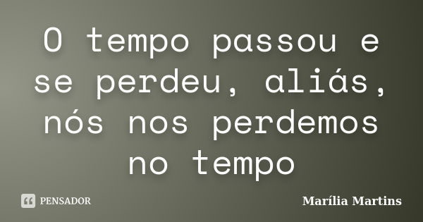 O tempo passou e se perdeu, aliás, nós nos perdemos no tempo... Frase de Marília Martins.