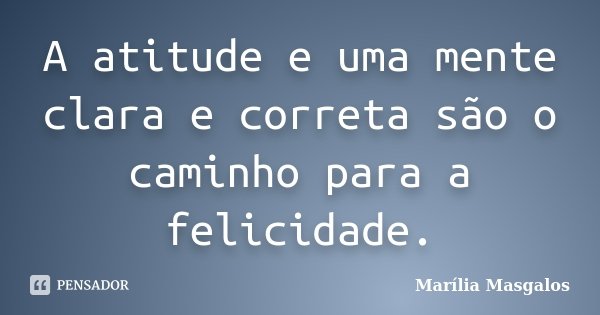 A atitude e uma mente clara e correta são o caminho para a felicidade.... Frase de Marília Masgalos.