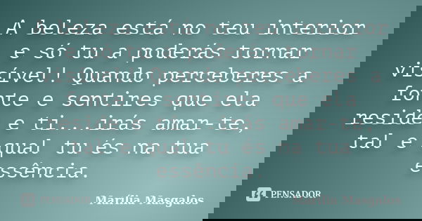 A beleza está no teu interior e só tu a poderás tornar visível! Quando perceberes a fonte e sentires que ela reside e ti...irás amar-te, tal e qual tu és na tua... Frase de Marília Masgalos.