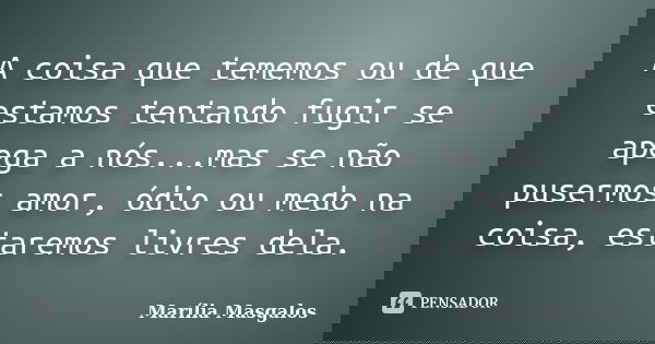 A coisa que tememos ou de que estamos tentando fugir se apega a nós...mas se não pusermos amor, ódio ou medo na coisa, estaremos livres dela.... Frase de Marília Masgalos.
