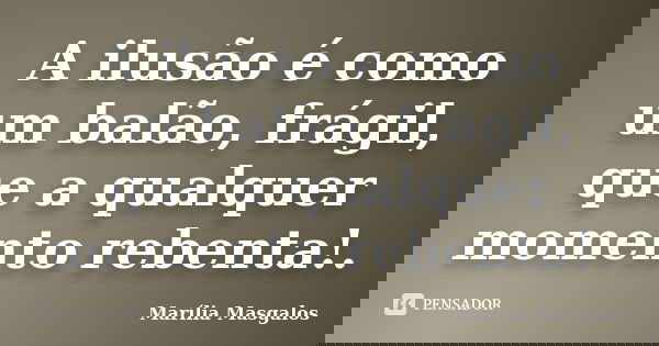 A ilusão é como um balão, frágil, que a qualquer momento rebenta!.... Frase de Marília Masgalos.