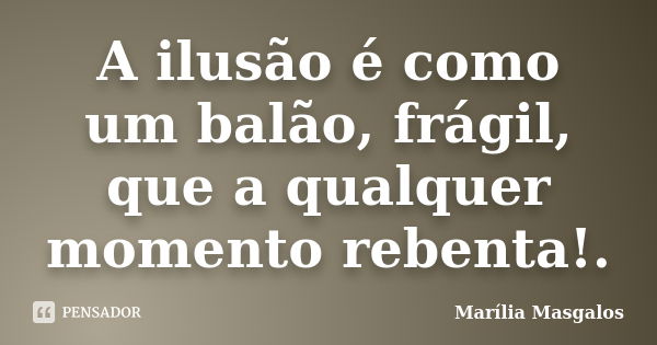 A ilusão é como um balão, frágil, que a qualquer momento rebenta!.... Frase de Marília Masgalos.