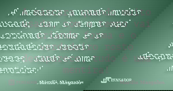 A máscara quando muito usada, com o tempo vai criando forma e o verdadeiro rosto desaparece, tudo é uma mentira!... Frase de Marília Masgalos.