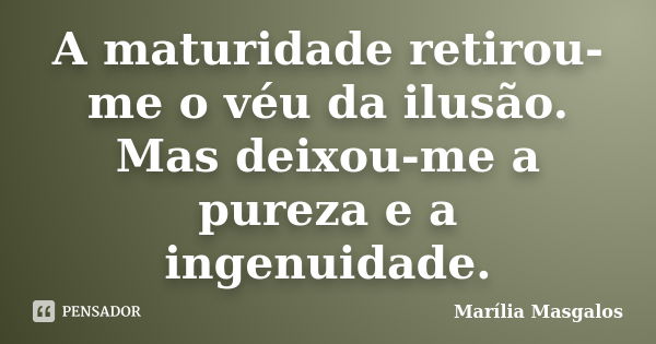 A maturidade retirou-me o véu da ilusão. Mas deixou-me a pureza e a ingenuidade.... Frase de Marília Masgalos.