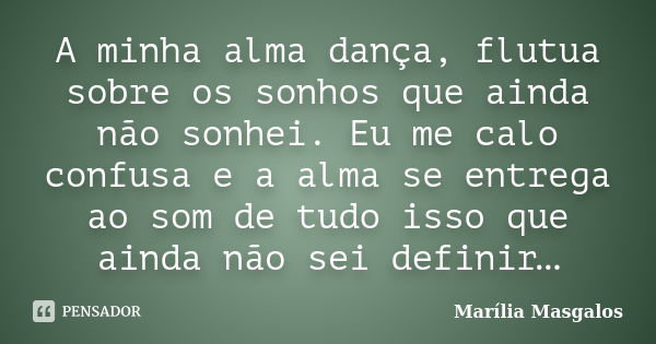 A minha alma dança, flutua sobre os sonhos que ainda não sonhei. Eu me calo confusa e a alma se entrega ao som de tudo isso que ainda não sei definir…... Frase de Marília Masgalos.