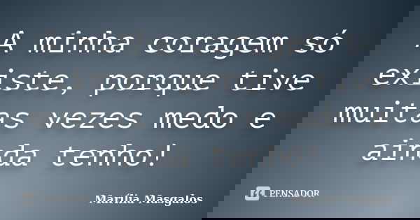 A minha coragem só existe, porque tive muitas vezes medo e ainda tenho!... Frase de Marília Masgalos.