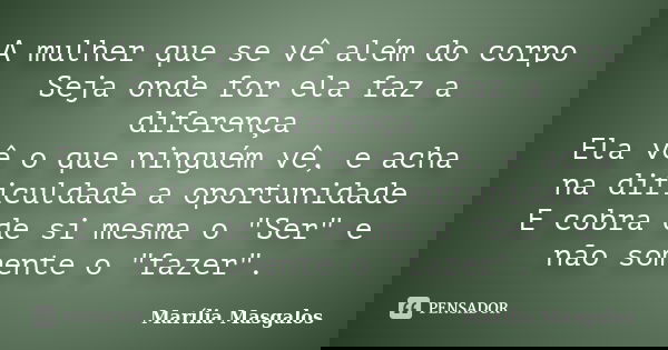 A mulher que se vê além do corpo Seja onde for ela faz a diferença Ela vê o que ninguém vê, e acha na dificuldade a oportunidade E cobra de si mesma o "Ser... Frase de Marília Masgalos.