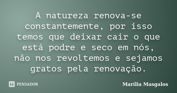 A natureza renova-se constantemente, por isso temos que deixar cair o que está podre e seco em nós, não nos revoltemos e sejamos gratos pela renovação.... Frase de Marília Masgalos.