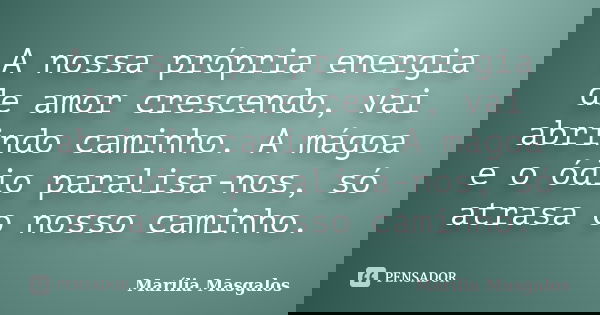 A nossa própria energia de amor crescendo, vai abrindo caminho. A mágoa e o ódio paralisa-nos, só atrasa o nosso caminho.... Frase de Marília Masgalos.