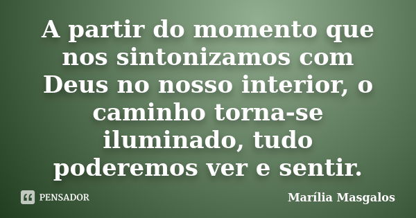 A partir do momento que nos sintonizamos com Deus no nosso interior, o caminho torna-se iluminado, tudo poderemos ver e sentir.... Frase de Marília Masgalos.