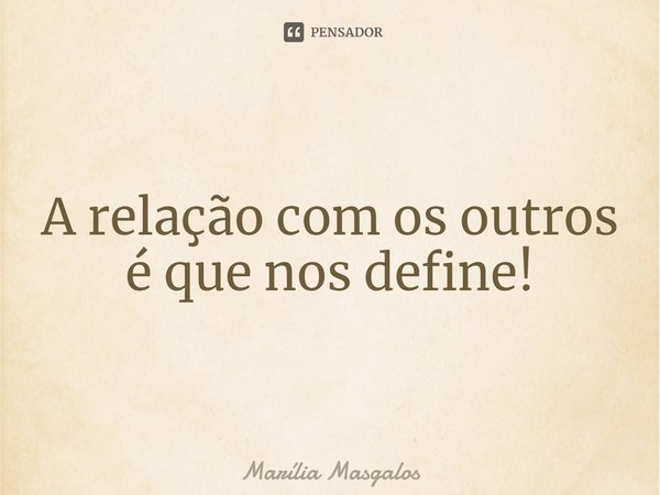 ⁠A relação com os outros é que nos define!... Frase de Marília Masgalos.