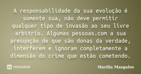 A responsabilidade da sua evolução é somente sua, não deve permitir qualquer tipo de invasão ao seu livre arbítrio. Algumas pessoas.com a sua presunção de que s... Frase de Marília Masgalos.