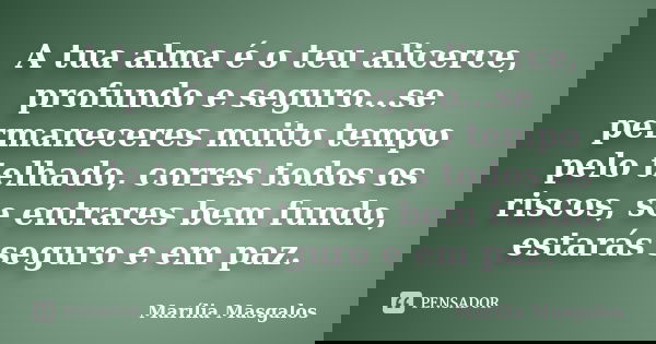 A tua alma é o teu alicerce, profundo e seguro...se permaneceres muito tempo pelo telhado, corres todos os riscos, se entrares bem fundo, estarás seguro e em pa... Frase de Marília Masgalos.