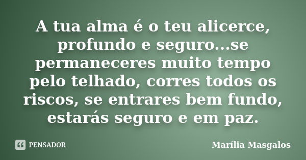 A tua alma é o teu alicerce, profundo e seguro...se permaneceres muito tempo pelo telhado, corres todos os riscos, se entrares bem fundo, estarás seguro e em pa... Frase de Marília Masgalos.