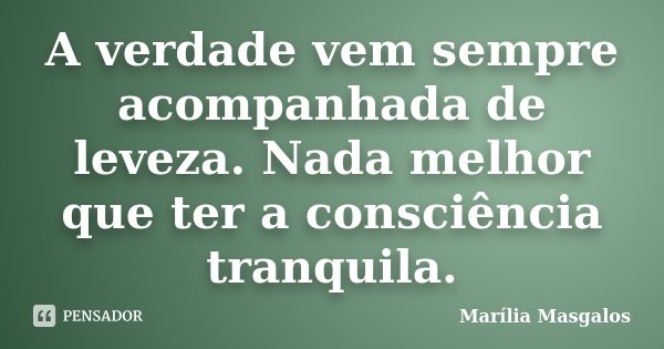 A verdade vem sempre acompanhada de leveza. Nada melhor que ter a consciência tranquila.... Frase de Marília Masgalos.