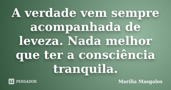 A verdade vem sempre acompanhada de leveza. Nada melhor que ter a consciência tranquila.... Frase de Marília Masgalos.