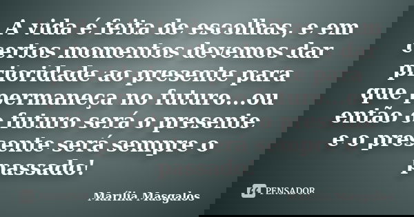 A vida é feita de escolhas, e em certos momentos devemos dar prioridade ao presente para que permaneça no futuro...ou então o futuro será o presente e o present... Frase de Marília Masgalos.