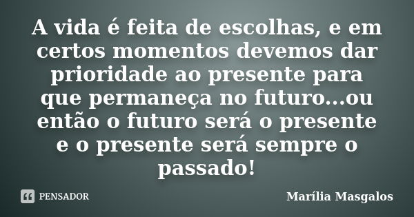 A vida é feita de escolhas, e em certos momentos devemos dar prioridade ao presente para que permaneça no futuro...ou então o futuro será o presente e o present... Frase de Marília Masgalos.